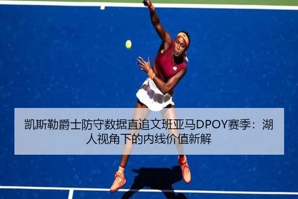 凯斯勒爵士防守数据直追文班亚马DPOY赛季:湖人视角下的内线价值新解